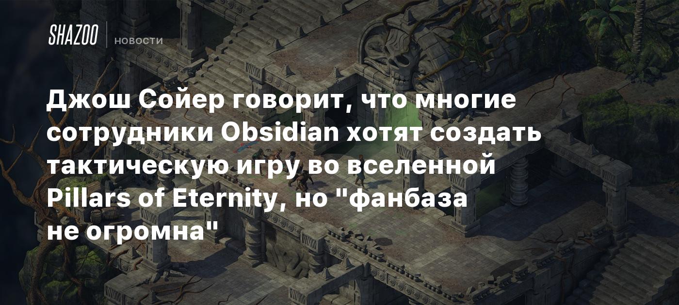 Джош Сойер говорит, что многие сотрудники Obsidian хотят создать тактическую игру во вселенной Pillars of Eternity, но "фанбаза не огромна"