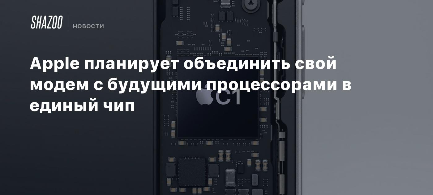 Apple планирует объединить свой модем с будущими процессорами в единый чип