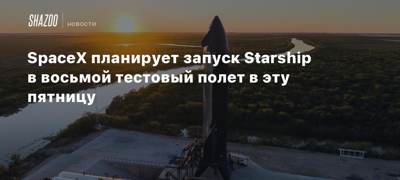 SpaceX планирует запуск Starship в восьмой тестовый полет в эту пятницу