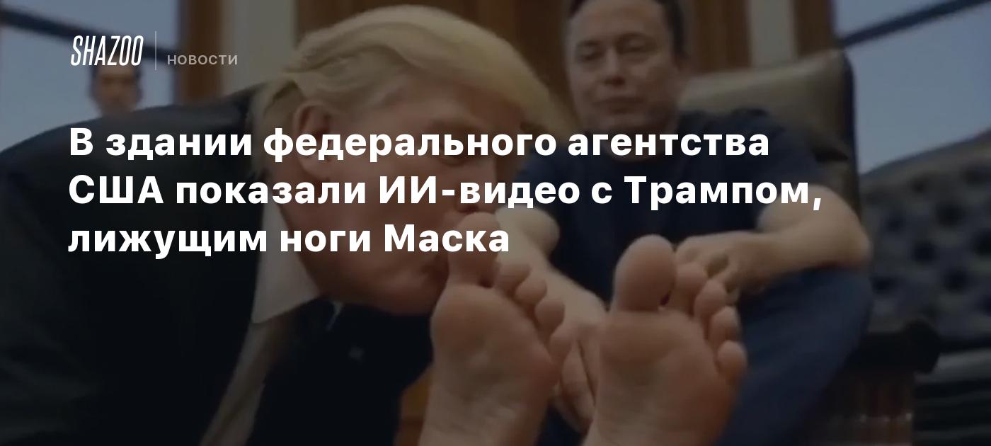 В здании федерального агентства США показали ИИ-видео с Трампом, лижущим ноги Маска