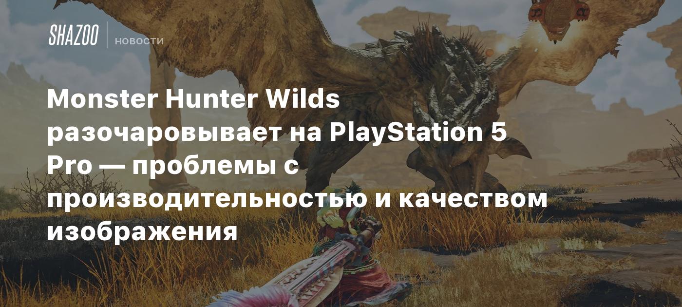 Monster Hunter Wilds разочаровывает на PlayStation 5 Pro — проблемы с производительностью и качеством изображения