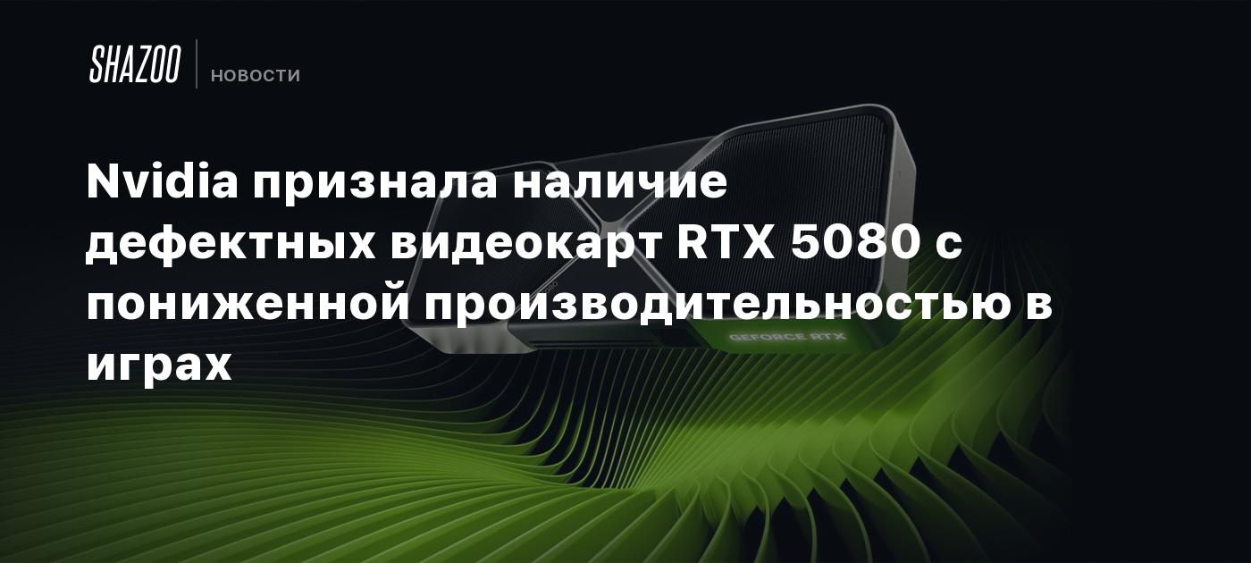 Nvidia признала наличие дефектных видеокарт RTX 5080 с пониженной производительностью в играх