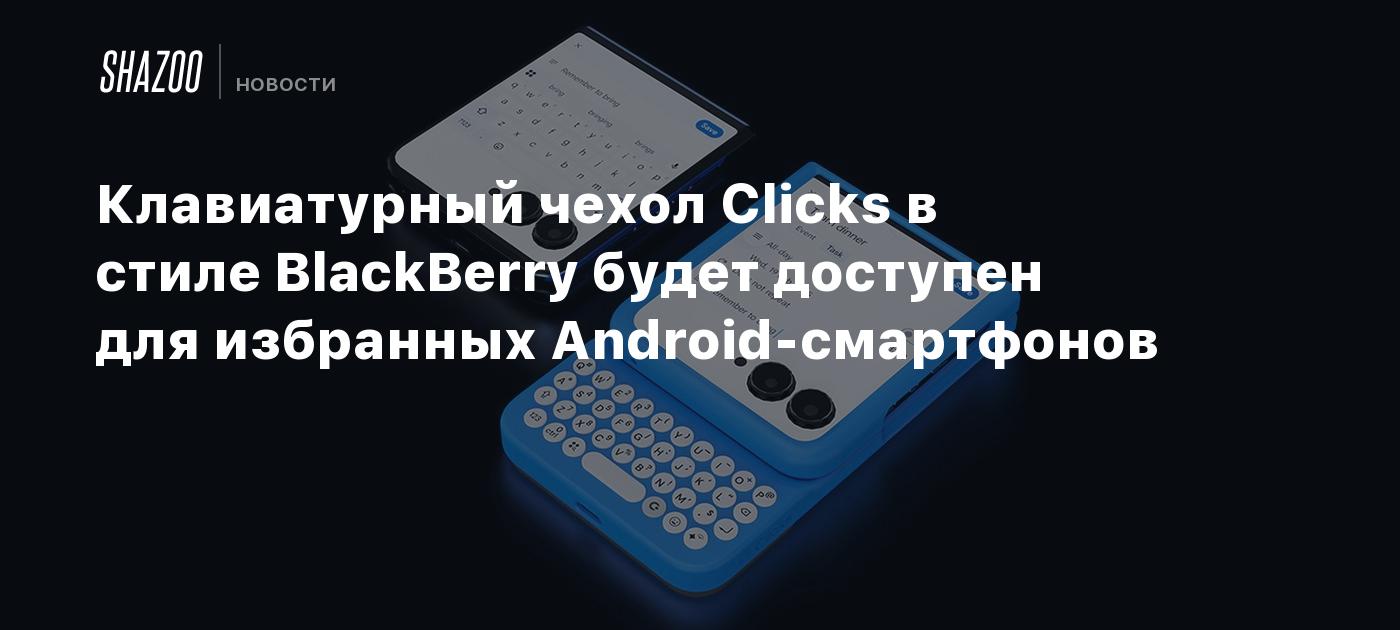 Клавиатурный чехол Clicks в стиле BlackBerry будет доступен для избранных Android-смартфонов