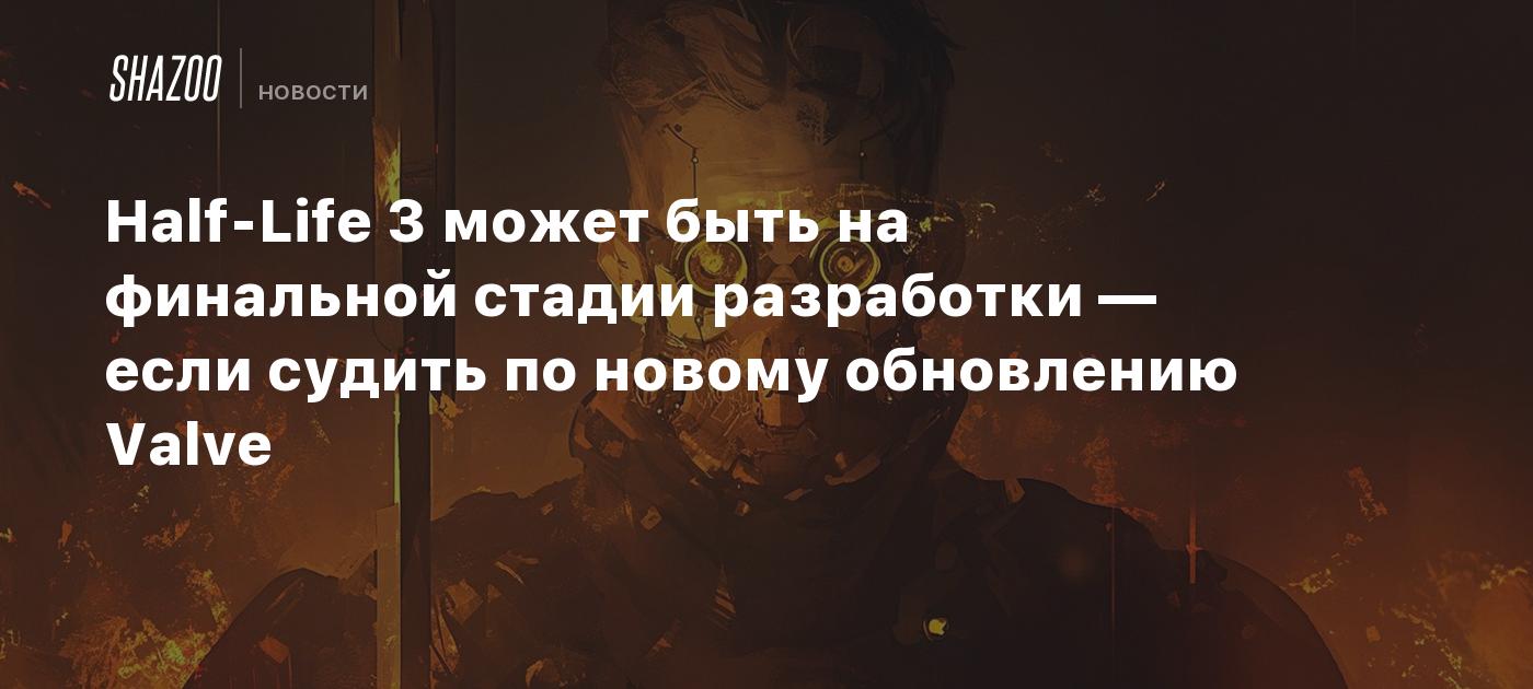 Half-Life 3 может быть на финальной стадии разработки — если судить по новому обновлению Valve