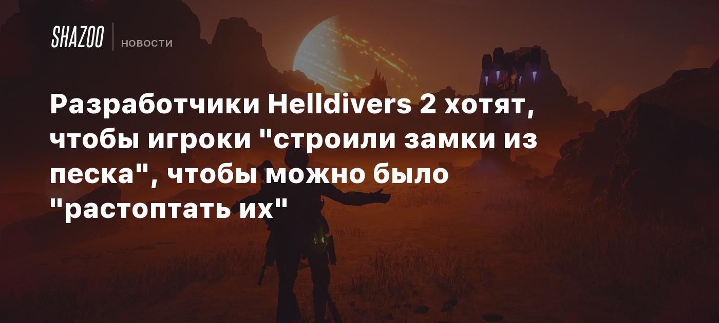 Разработчики Helldivers 2 хотят, чтобы игроки "строили замки из песка", чтобы можно было "растоптать их"