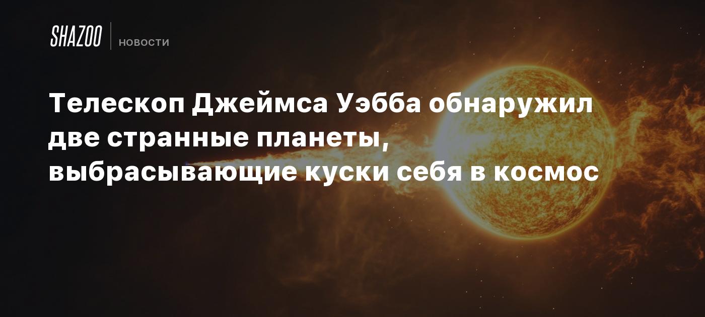 Телескоп Джеймса Уэбба обнаружил две странные планеты, выбрасывающие куски себя в космос