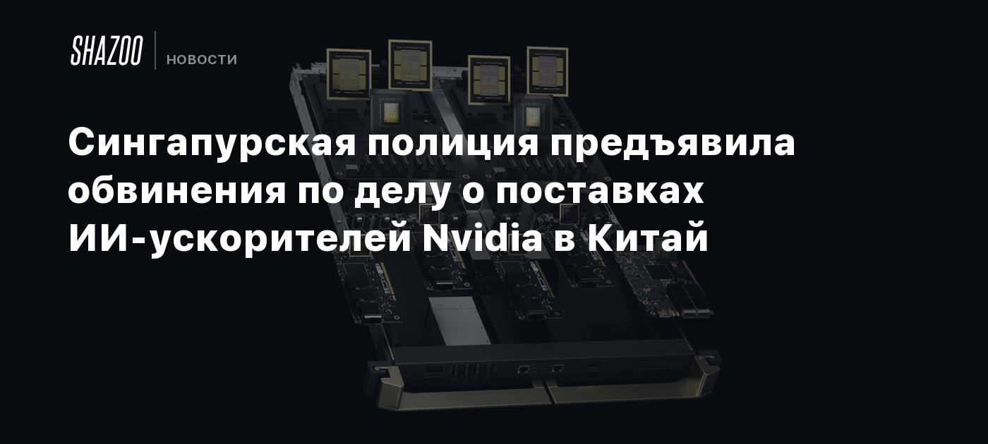 Сингапурская полиция предъявила обвинения по делу о поставках ИИ-ускорителей Nvidia в Китай