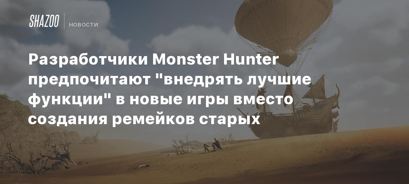 Разработчики Monster Hunter предпочитают "внедрять лучшие функции" в новые игры вместо создания ремейков старых