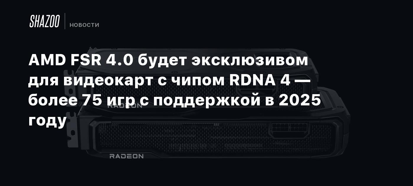 AMD FSR 4.0 будет эксклюзивом для видеокарт с чипом RDNA 4 — более 75 игр с поддержкой в 2025 году