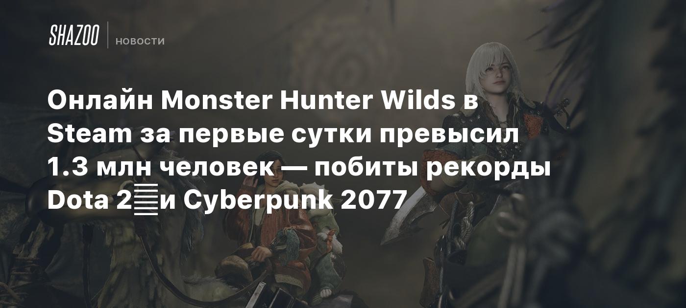 Онлайн Monster Hunter Wilds в Steam за первые сутки превысил 1.3 млн человек — побиты рекорды Dota 2	и Cyberpunk 2077