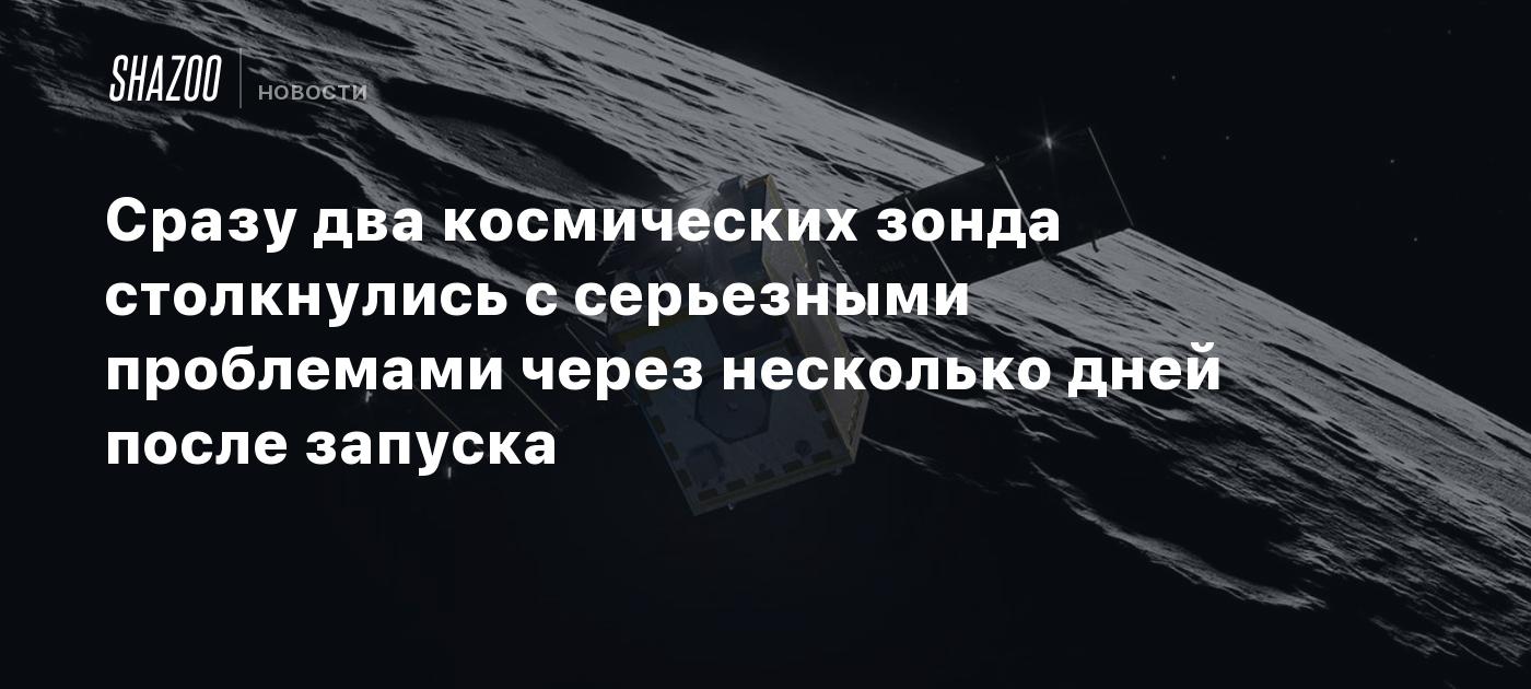 Сразу два космических зонда столкнулись с серьезными проблемами через несколько дней после запуска