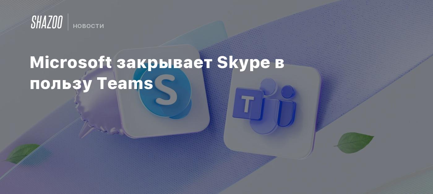 Microsoft закрывает Skype в пользу Teams