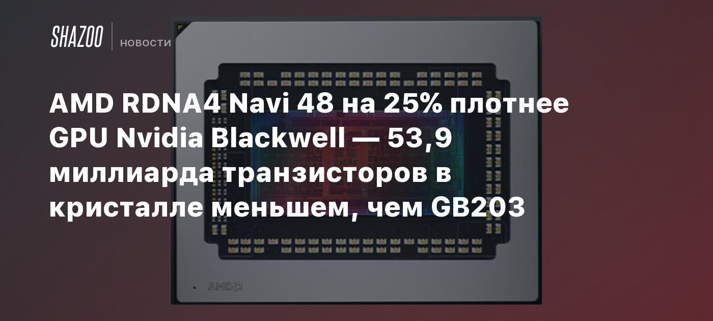 AMD RDNA4 Navi 48 на 25% плотнее GPU Nvidia Blackwell — 53,9 миллиарда транзисторов в кристалле меньшем, чем GB203