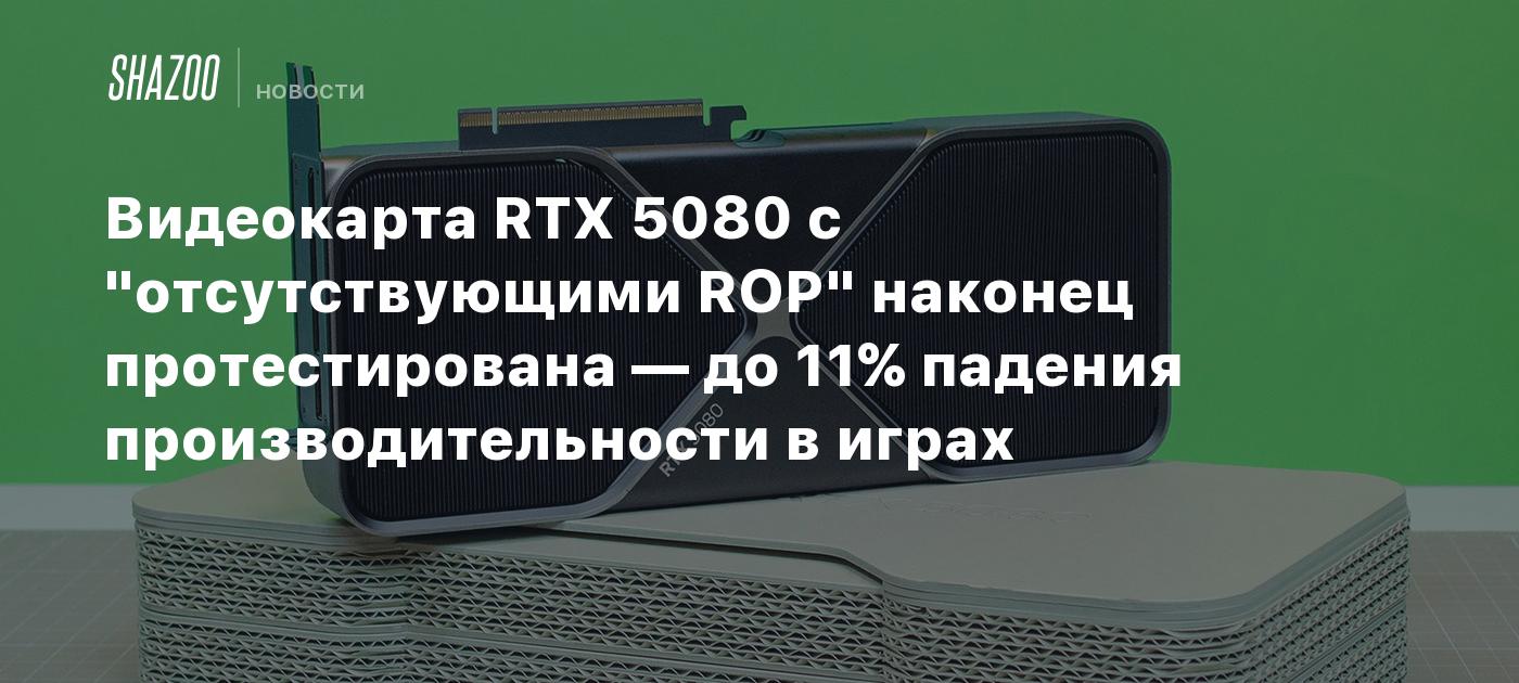 Видеокарта RTX 5080 с "отсутствующими ROP" наконец протестирована — до 11% падения производительности в играх