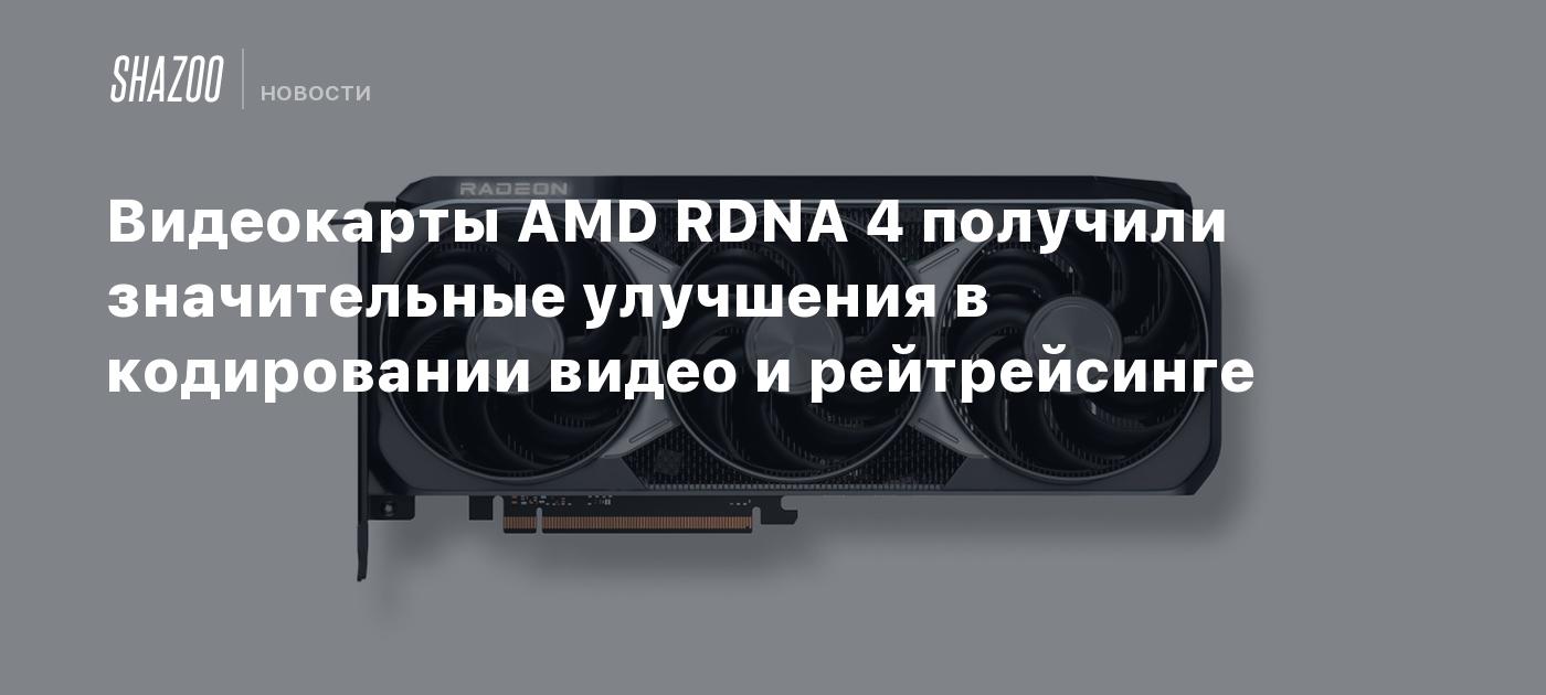 Видеокарты AMD RDNA 4 получили значительные улучшения в кодировании видео и рейтрейсинге