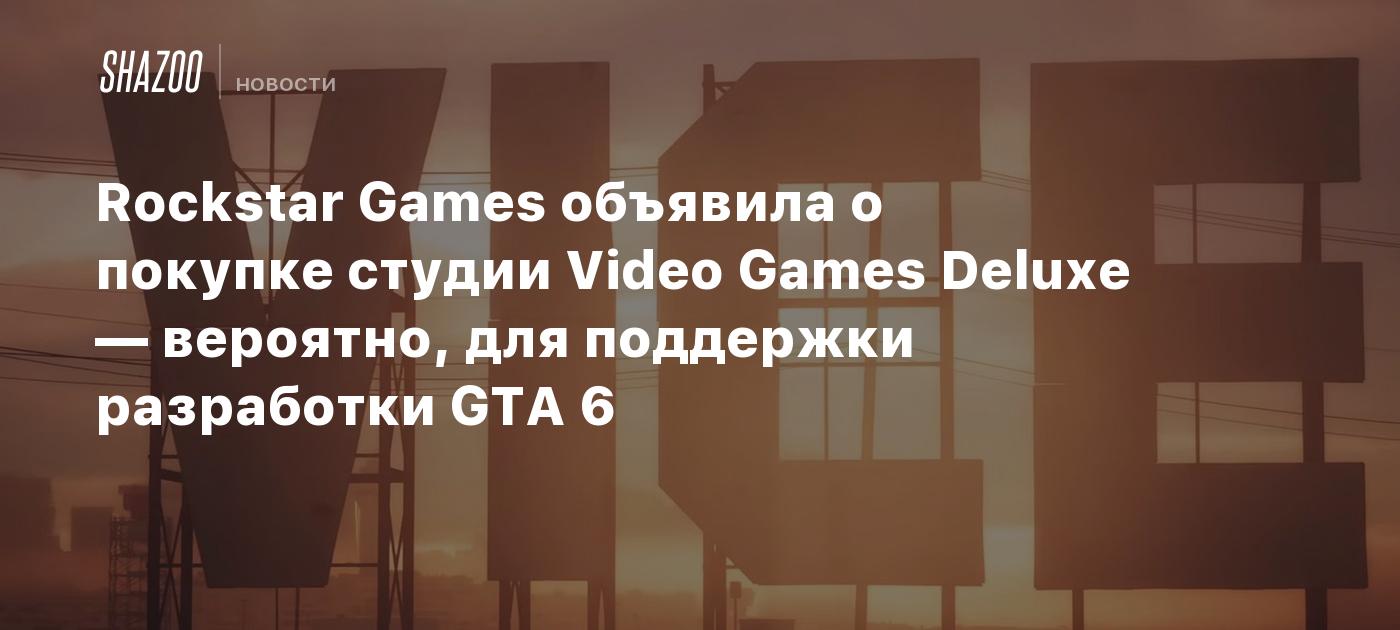 Rockstar Games объявила о покупке студии Video Games Deluxe — вероятно, для поддержки разработки GTA 6