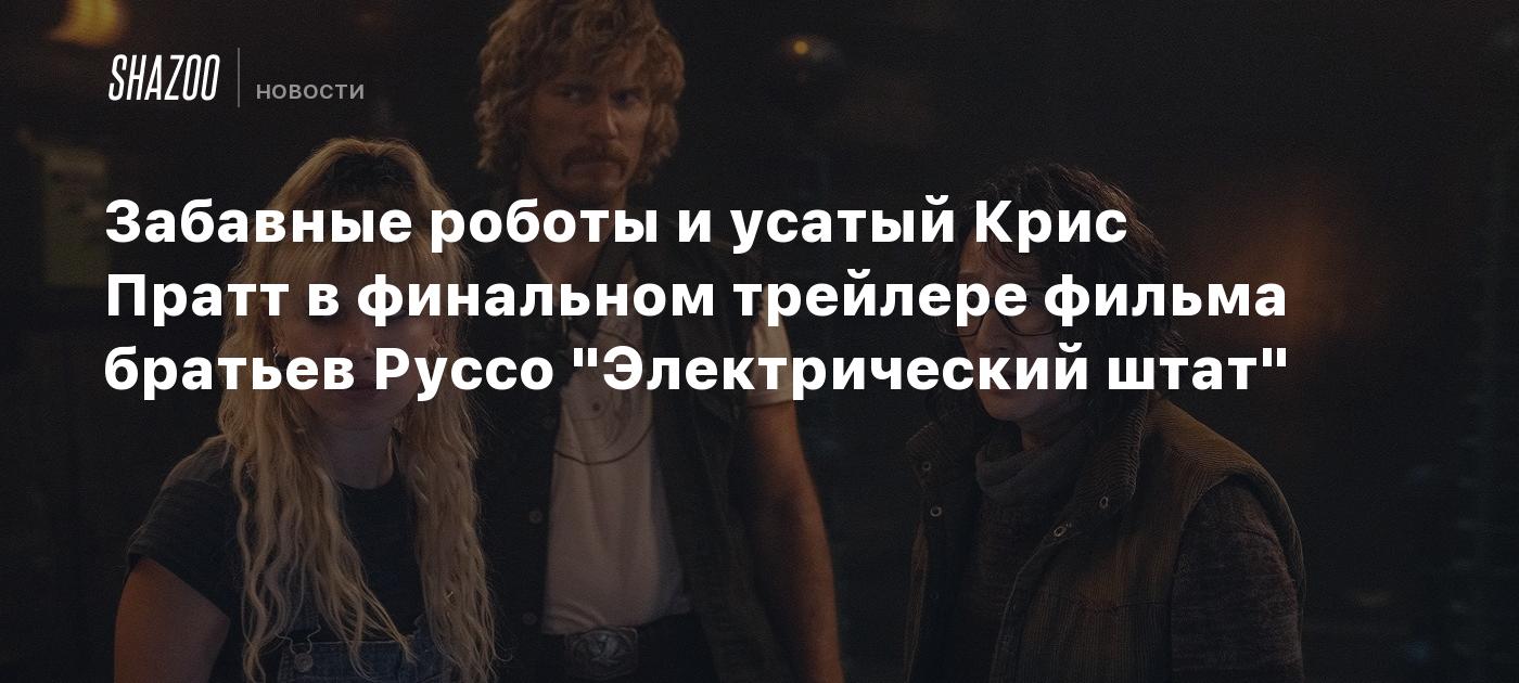 Забавные роботы и усатый Крис Пратт в финальном трейлере фильма братьев Руссо "Электрический штат"