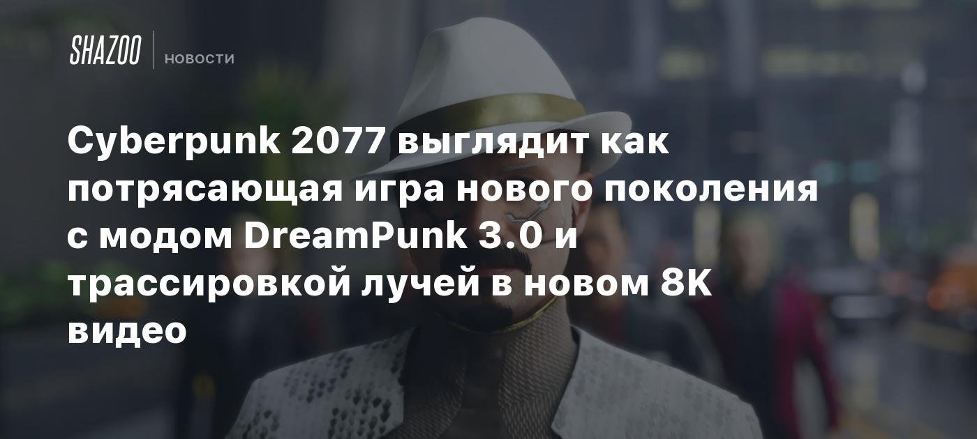 Cyberpunk 2077 выглядит как потрясающая игра нового поколения с модом DreamPunk 3.0 и трассировкой лучей в новом 8K видео