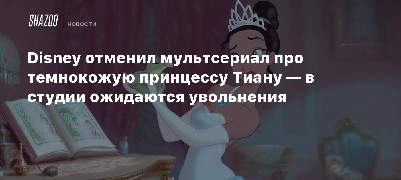 Disney отменил мультсериал про темнокожую принцессу Тиану — в студии ожидаются увольнения