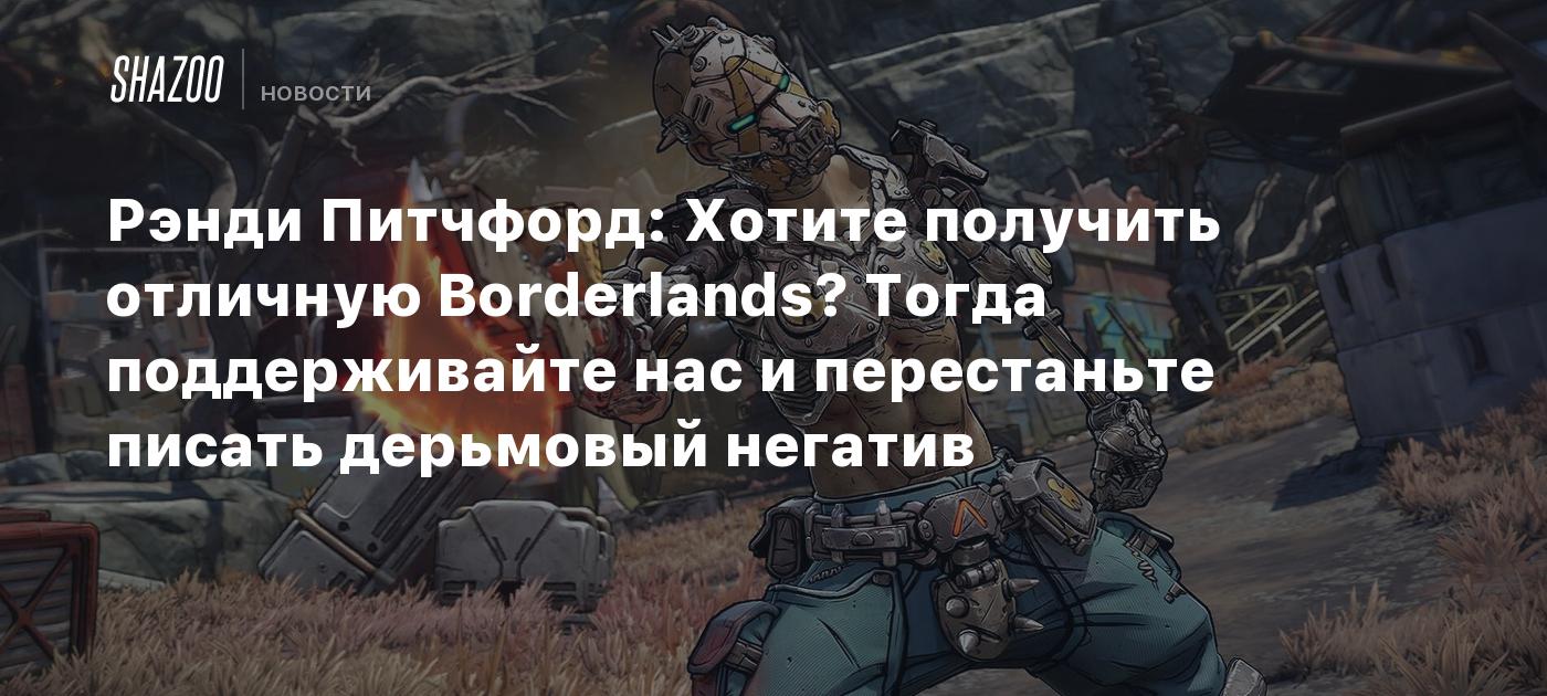 Рэнди Питчфорд: Хотите получить отличную Borderlands? Тогда поддерживайте нас и перестаньте писать дерьмовый негатив