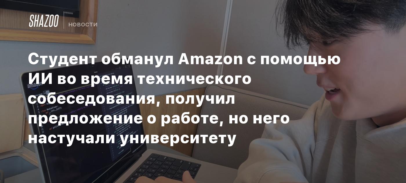 Студент обманул Amazon с помощью ИИ во время технического собеседования, получил предложение о работе, но на него настучали университету