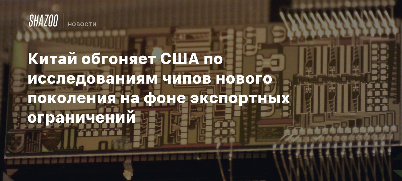 Китай обгоняет США по исследованиям чипов нового поколения на фоне экспортных ограничений