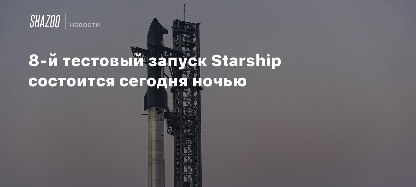 8-й тестовый запуск Starship состоится сегодня ночью