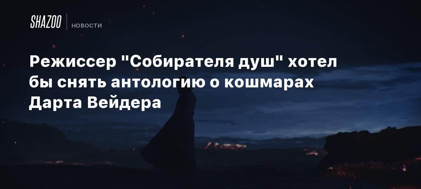 Режиссер "Собирателя душ" хотел бы снять антологию о кошмарах Дарта Вейдера