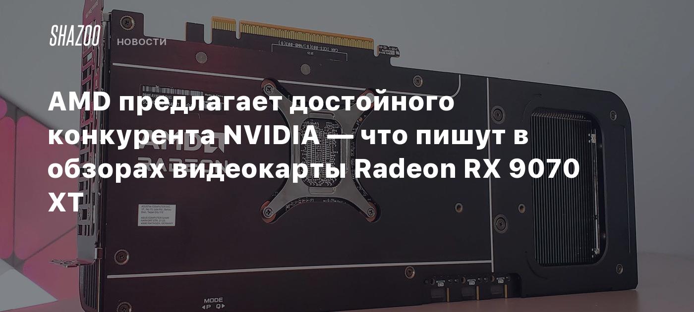 AMD предлагает достойного конкурента NVIDIA — что пишут в обзорах видеокарты Radeon RX 9070 XT