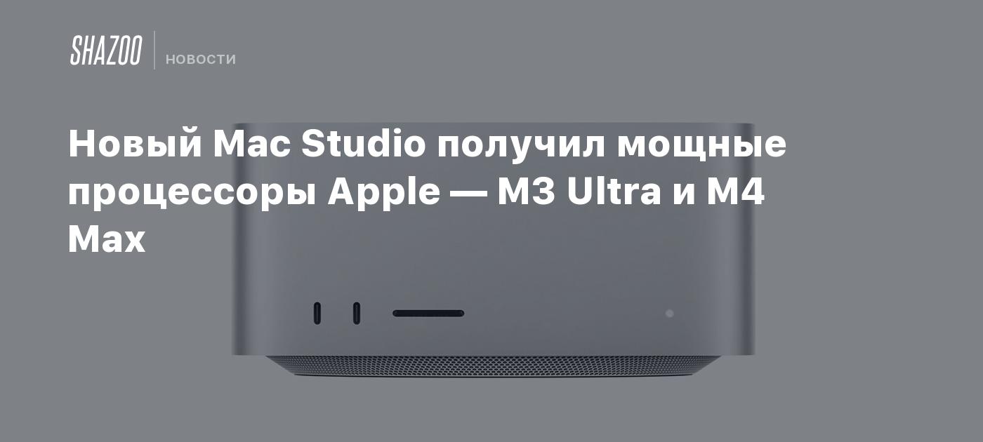 Новый Mac Studio получил мощные процессоры Apple — M3 Ultra и M4 Max