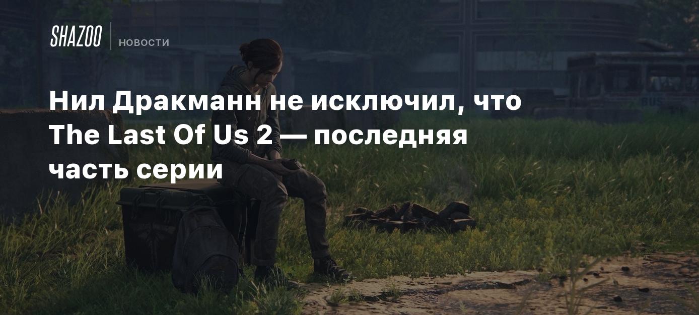 Нил Дракманн не исключил, что The Last Of Us 2 — последняя часть серии