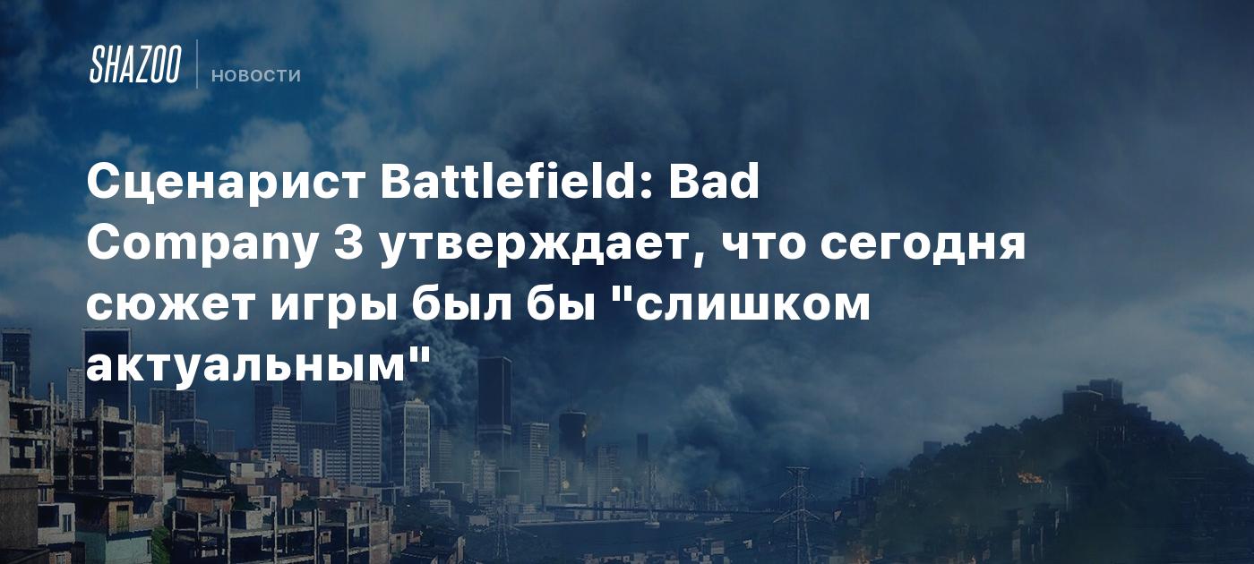 Сценарист Battlefield: Bad Company 3 утверждает, что сегодня сюжет игры был бы "слишком актуальным"