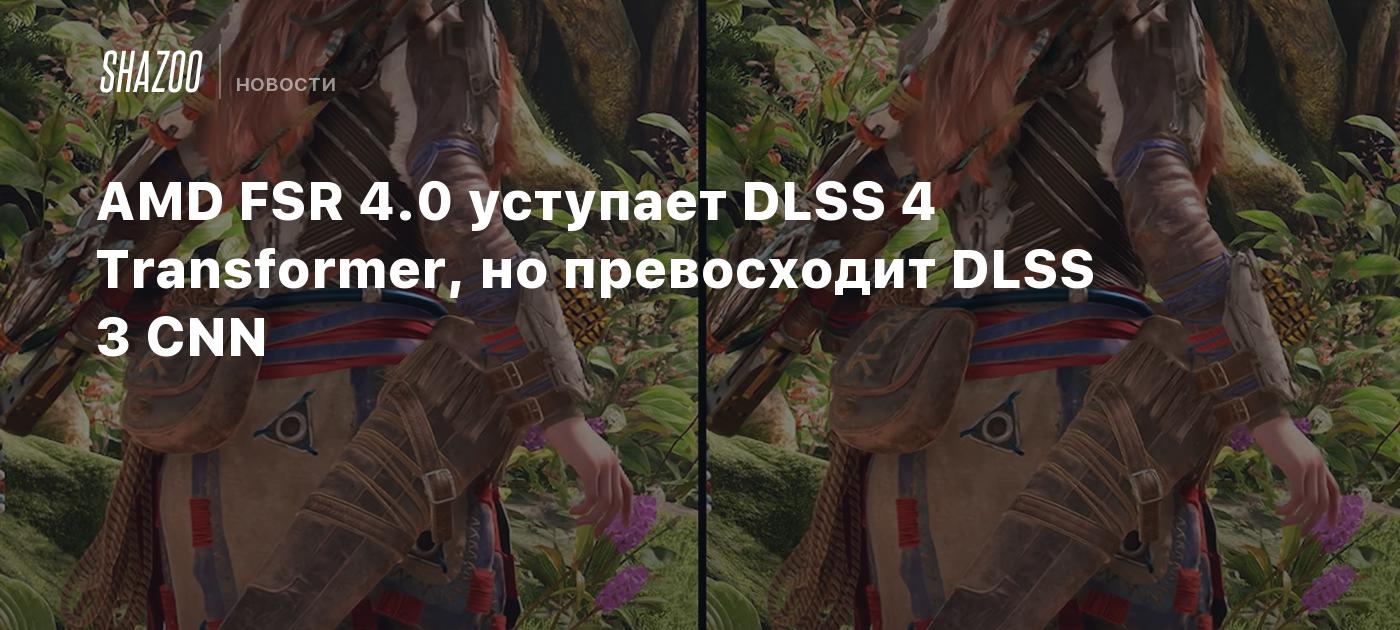 AMD FSR 4.0 уступает DLSS 4 Transformer, но превосходит DLSS 3 CNN