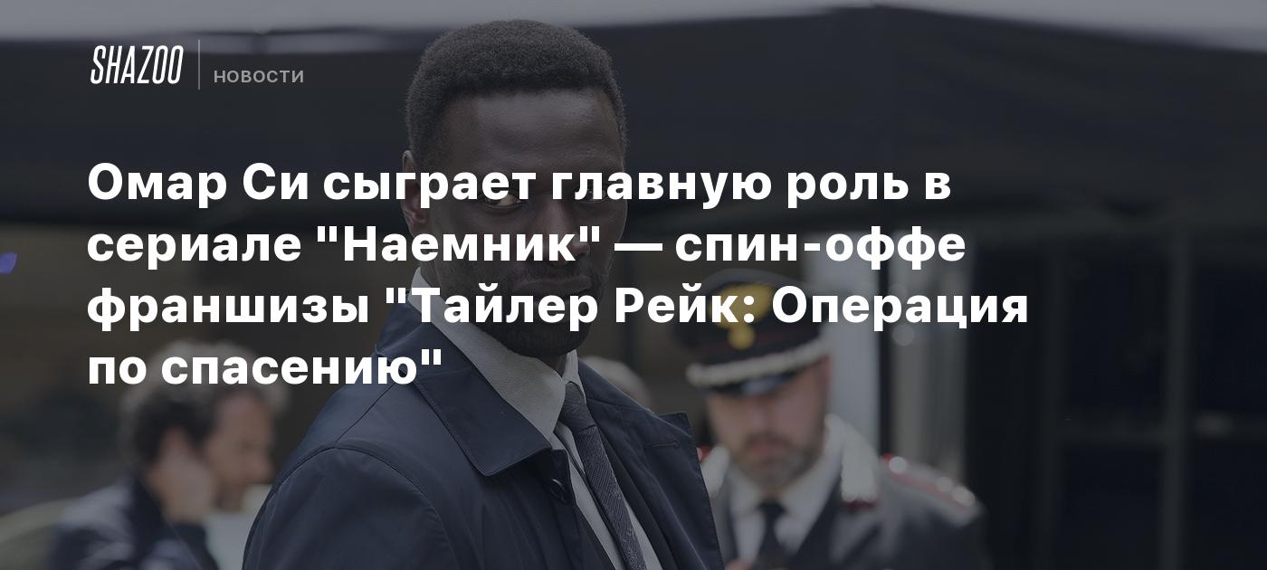 Омар Си сыграет главную роль в сериале "Наемник" — спин-оффе франшизы "Тайлер Рейк: Операция по спасению"