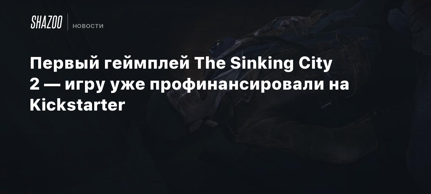 Первый геймплей The Sinking City 2 — игру уже профинансировали на Kickstarter