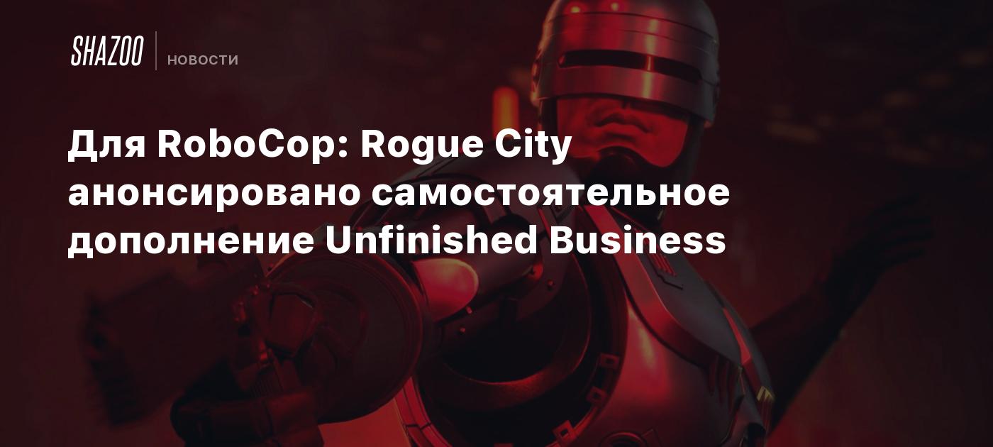 Для RoboCop: Rogue City анонсировано самостоятельное дополнение Unfinished Business