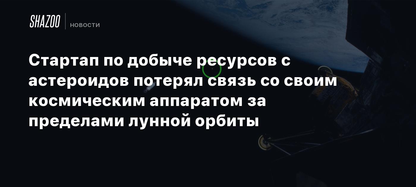 Стартап по добыче ресурсов с астероидов потерял связь со своим космическим аппаратом за пределами лунной орбиты