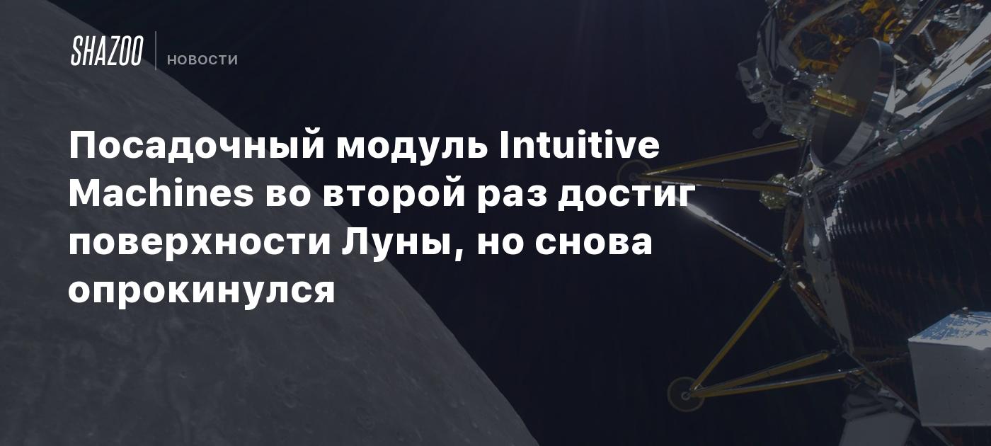 Посадочный модуль Intuitive Machines во второй раз достиг поверхности Луны, но снова опрокинулся