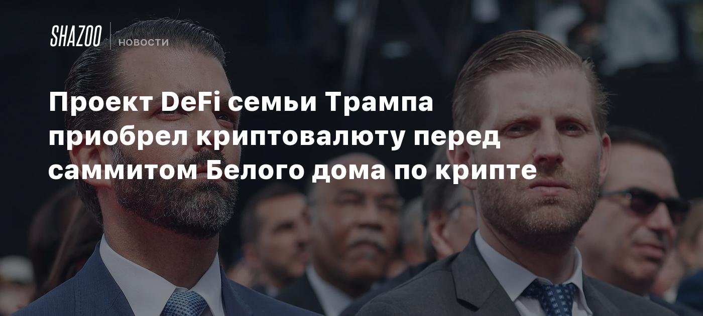 Проект DeFi семьи Трампа приобрел криптовалюту перед саммитом Белого дома по крипте