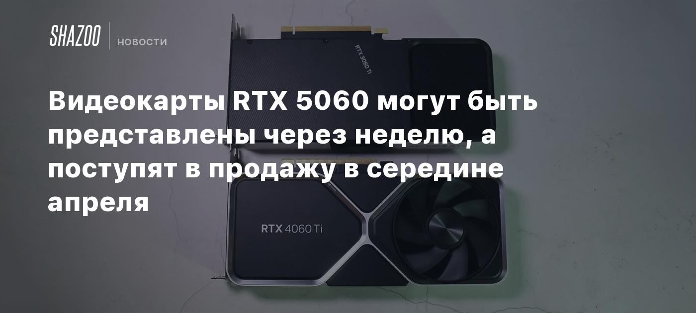 Видеокарты RTX 5060 могут быть представлены через неделю, а поступят в продажу в середине апреля