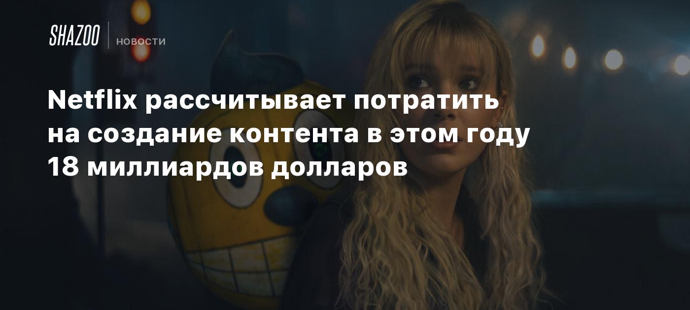 Netflix рассчитывает потратить на создание контента в этом году 18 миллиардов долларов