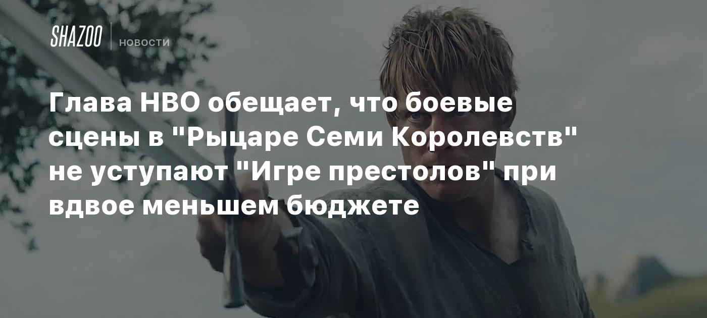 Глава HBO обещает, что боевые сцены в "Рыцаре Семи Королевств" не уступают "Игре престолов" при вдвое меньшем бюджете