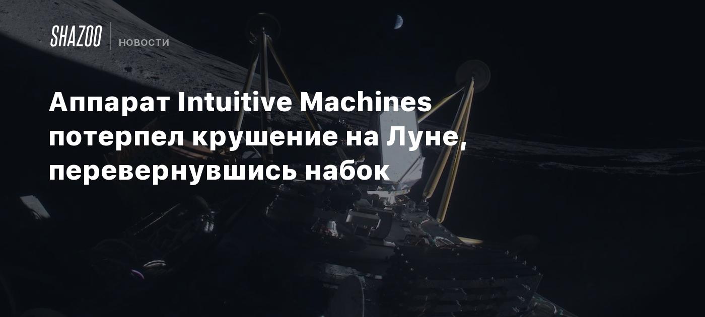 Аппарат Intuitive Machines потерпел крушение на Луне, перевернувшись набок