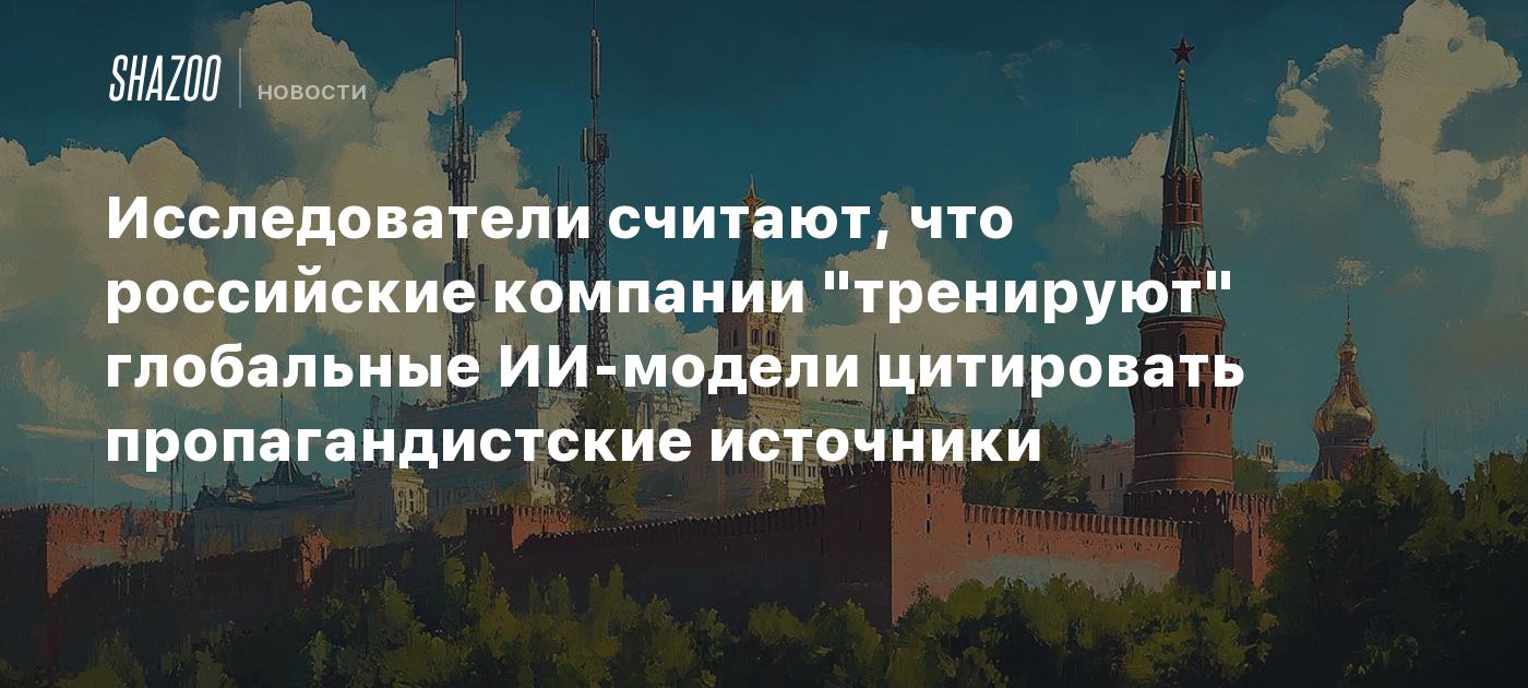 Исследователи считают, что российские компании "тренируют" глобальные ИИ-модели цитировать пропагандистские источники