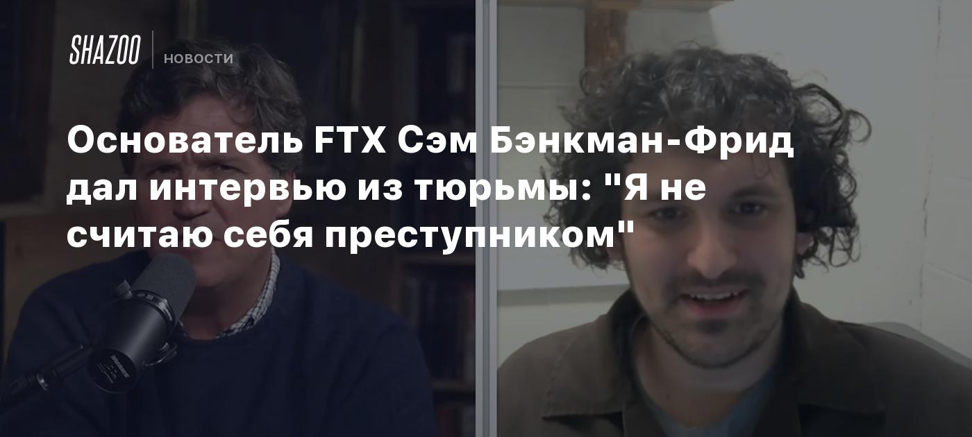 Основатель FTX Сэм Бэнкман-Фрид дал интервью из тюрьмы: "Я не считаю себя преступником"