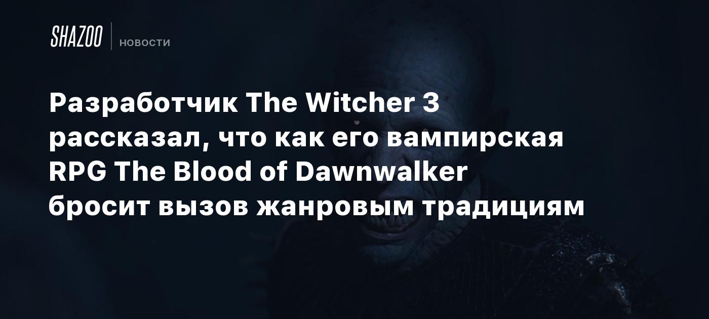 Разработчик The Witcher 3 рассказал, что как его вампирская RPG The Blood of Dawnwalker бросит вызов жанровым традициям