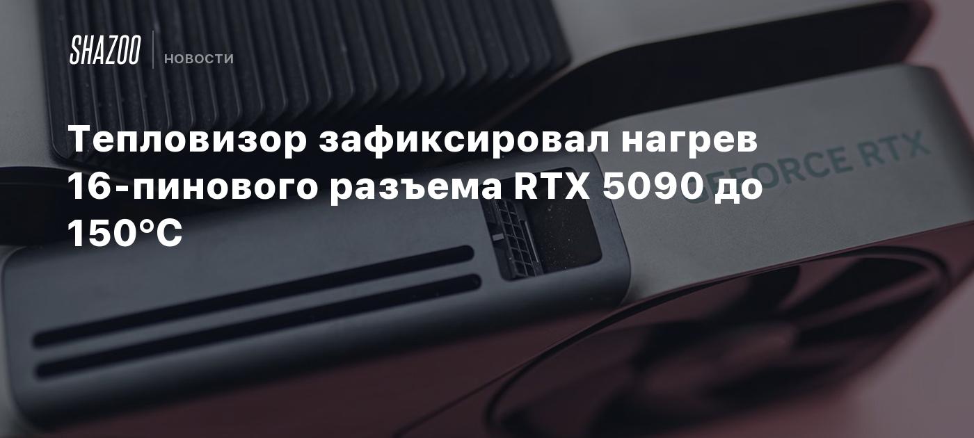 Тепловизор зафиксировал нагрев 16-пинового разъема RTX 5090 до 150°C