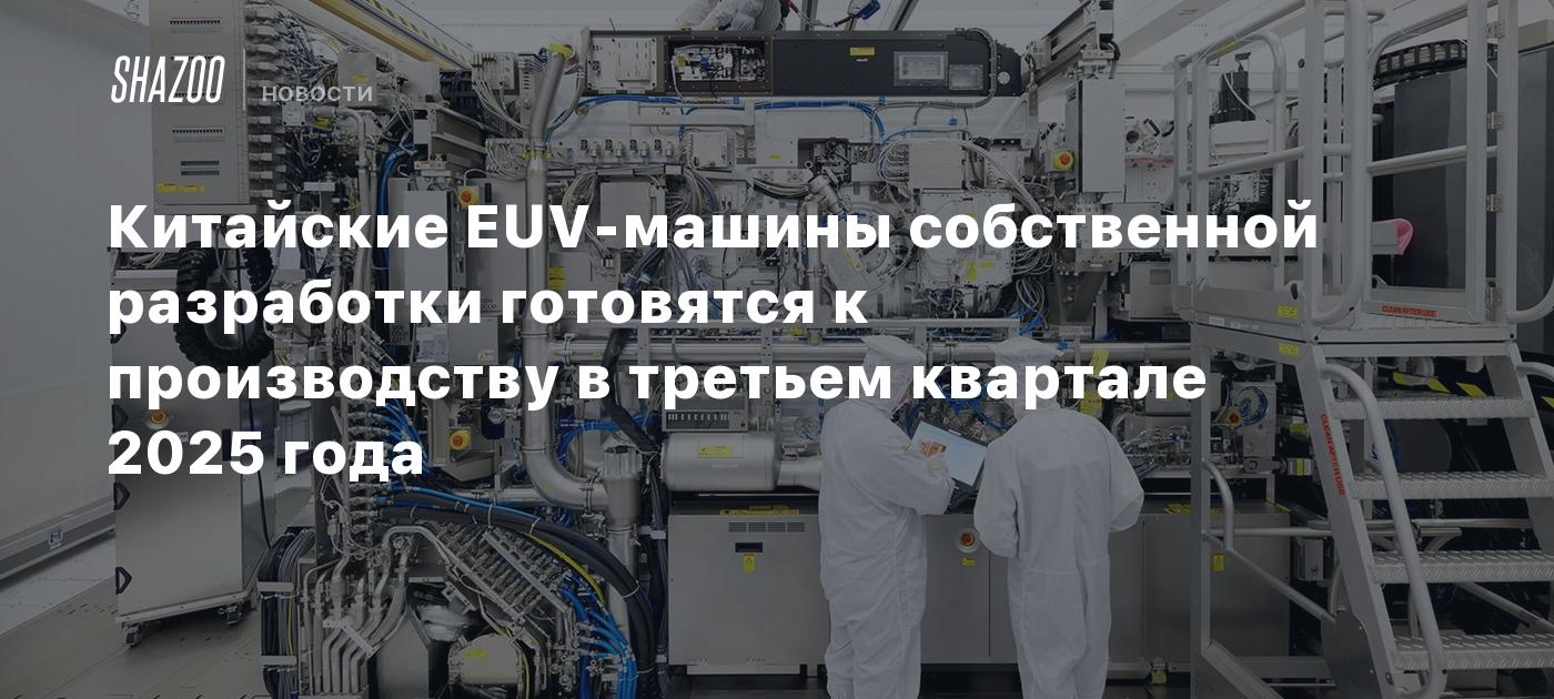 Китайские EUV-машины собственной разработки готовятся к производству в третьем квартале 2025 года