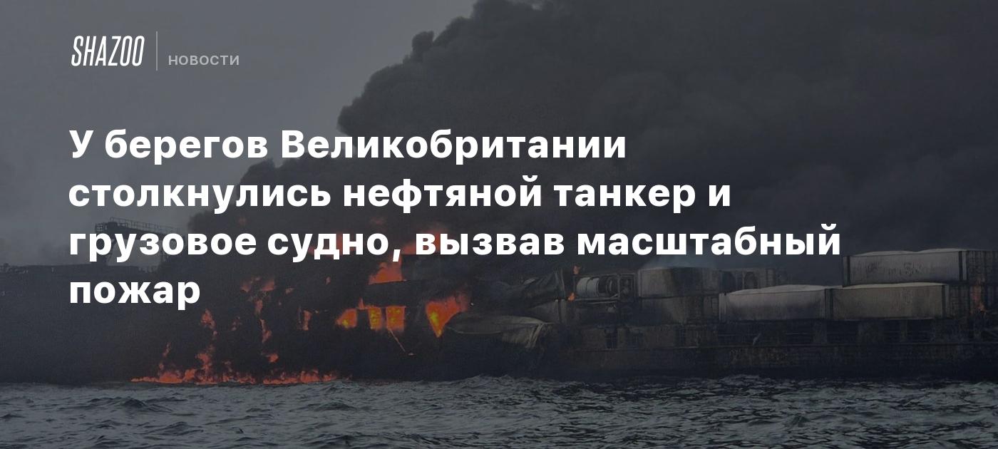 У берегов Великобритании столкнулись нефтяной танкер и грузовое судно, вызвав масштабный пожар