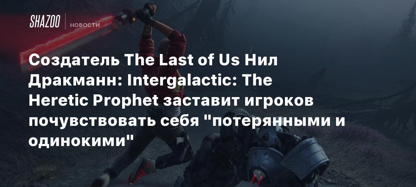 Создатель The Last of Us Нил Дракманн: Intergalactic: The Heretic Prophet заставит игроков почувствовать себя "потерянными и одинокими"